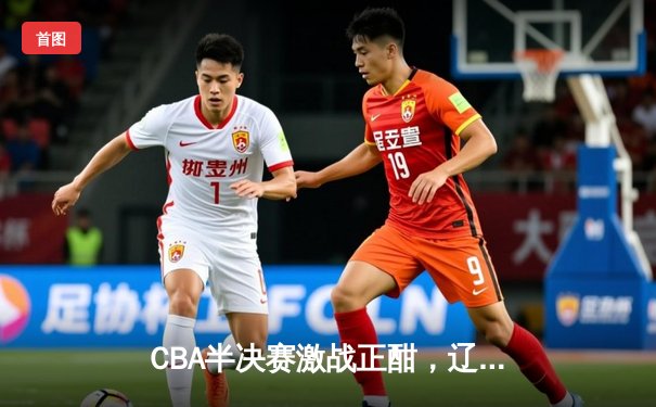 CBA半决赛激战正酣，辽宁男篮加时力克广东，赵继伟狂砍33分率队夺赛点