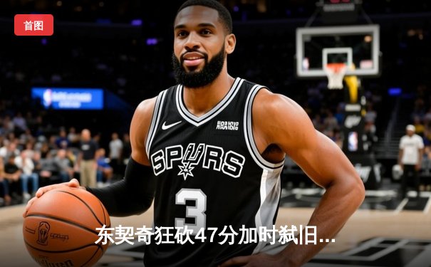 东契奇狂砍47分加时弑旧主，独行侠力克尼克斯豪取六连胜