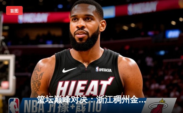 篮坛巅峰对决：浙江稠州金租加时鏖战力克广东东莞大益，吴前关键三分锁定胜局