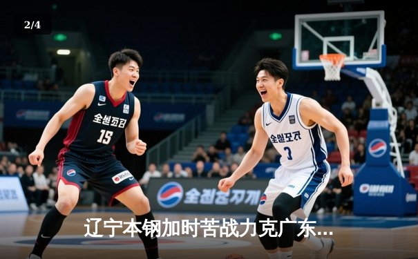 辽宁本钢加时苦战力克广东华南虎 CBA半决赛上演史诗级对决 - 2
