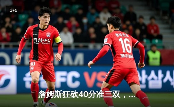 詹姆斯狂砍40分准三双，湖人加时险胜勇士迎三连胜 - 3