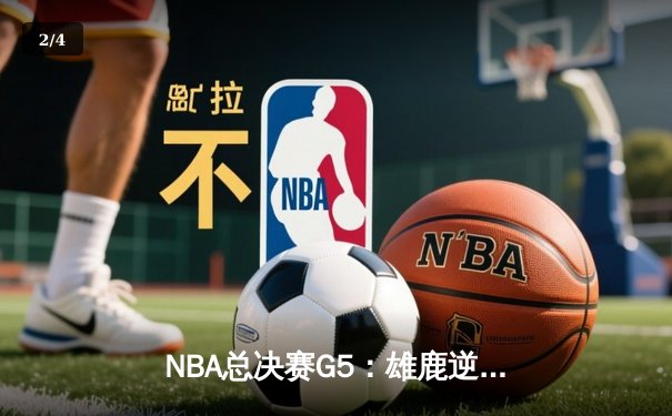 NBA总决赛G5：雄鹿逆转太阳夺赛点，字母哥32分率队斩获天王山 - 2
