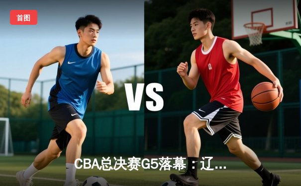 CBA总决赛G5落幕：辽宁本钢实现三连冠伟业，赵继伟荣膺FMVP