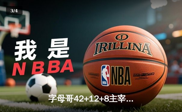 字母哥42+12+8主宰雄鹿逆转战，利拉德关键三分锁定胜局 - 3