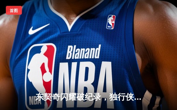 东契奇闪耀破纪录，独行侠主场大胜开拓者，欧文高效辅助