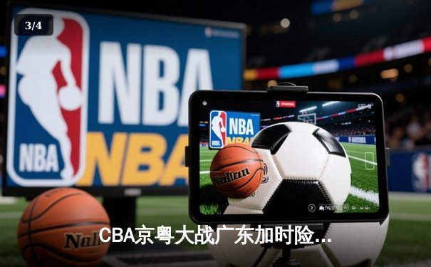 CBA京粤大战广东加时险胜 周琦24+15胡明轩关键三分定乾坤 - 3