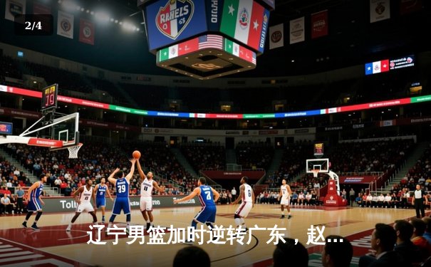 辽宁男篮加时逆转广东，赵继伟35分导演惊天翻盘 - 2